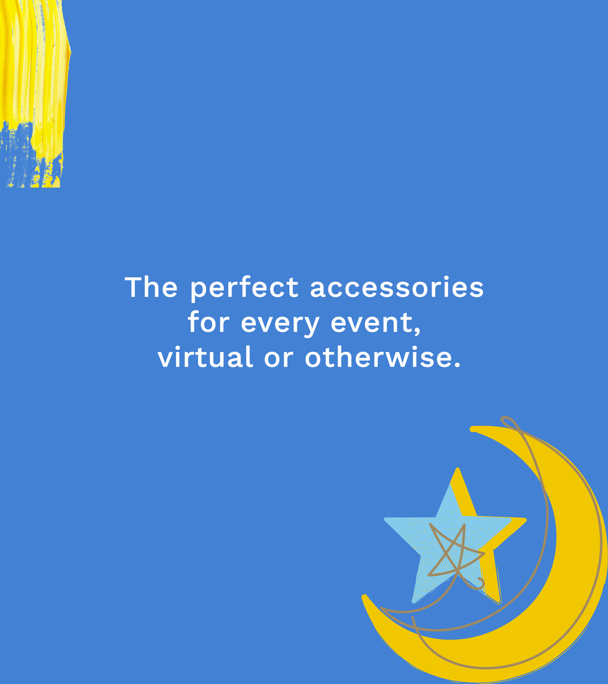 The perfect accessories for every event, virtual or otherwise.