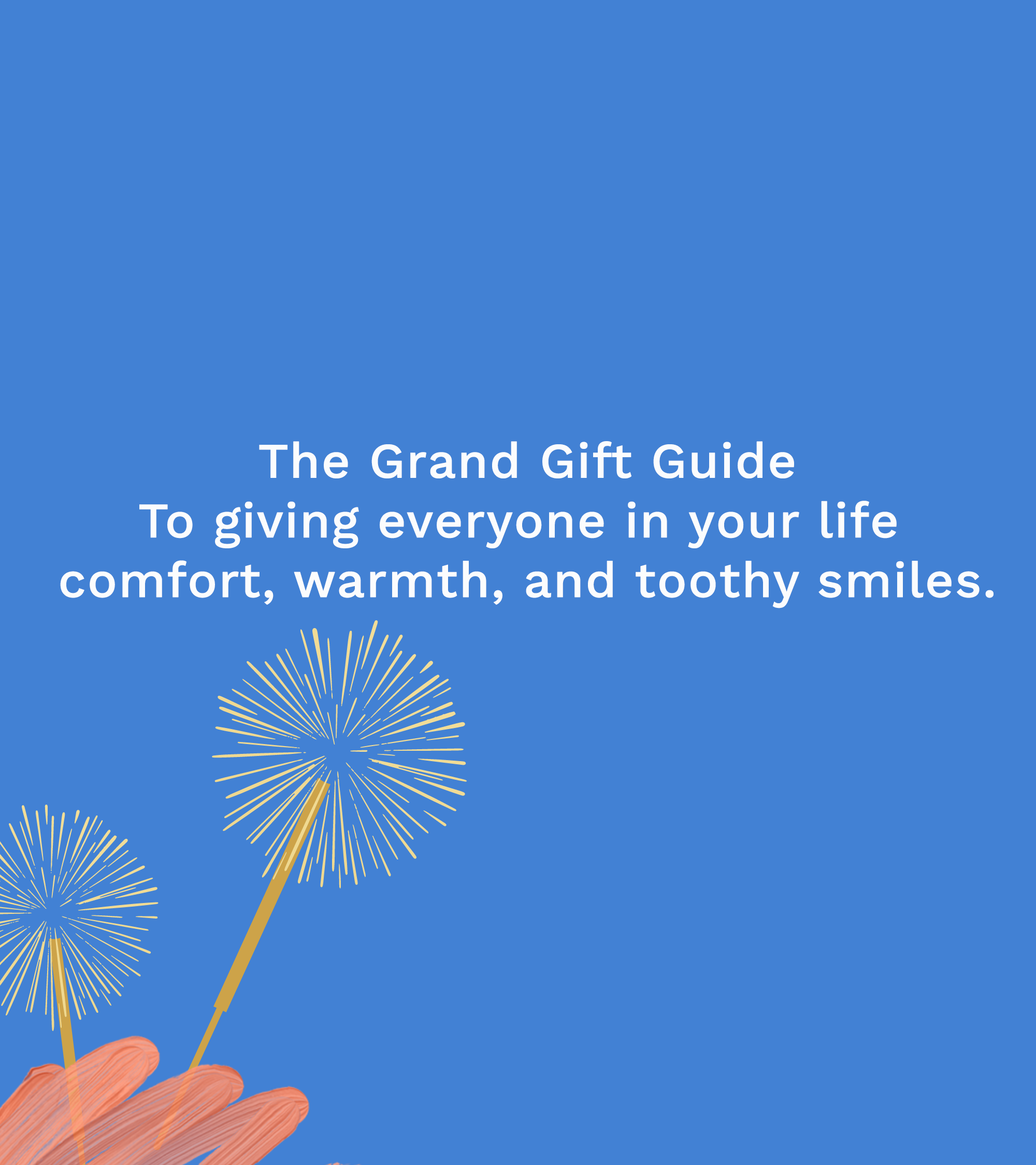The Grand Gift Guide. To giving in your life comfort, warmth and toothy smiles.