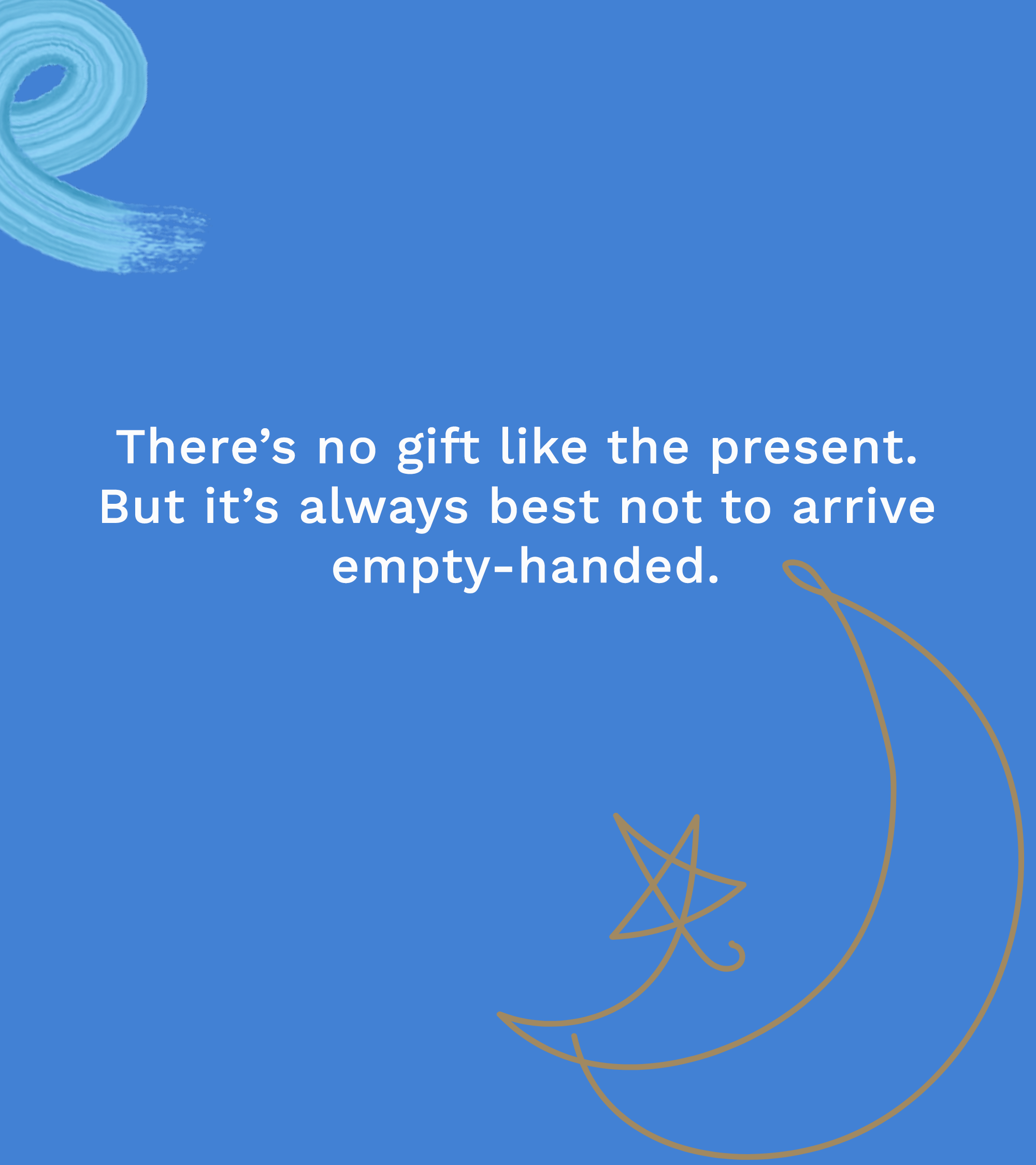 There is no gift like the present. But it's always best not to arrive empty-handed.
