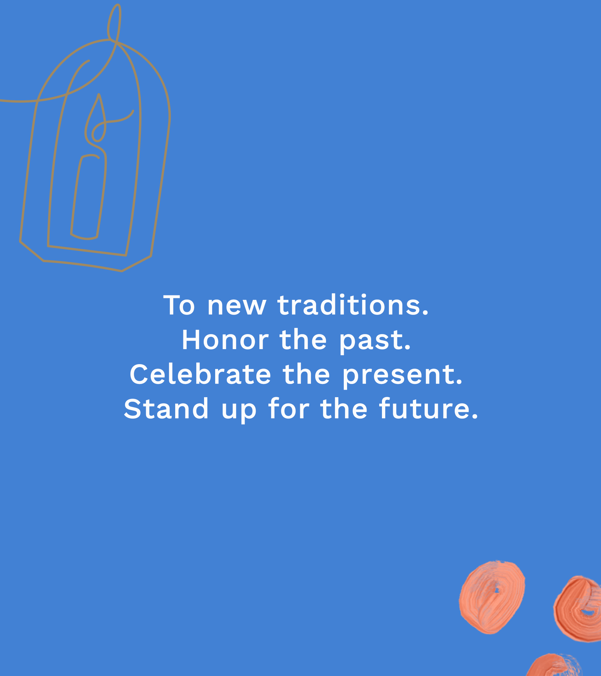 To new traditions. Honor the pass. Celebrate the present. Stand up for the future.
